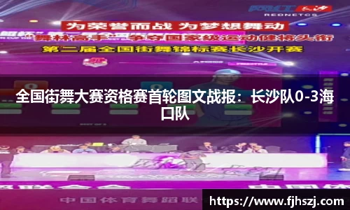 全国街舞大赛资格赛首轮图文战报：长沙队0-3海口队