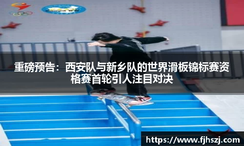 重磅预告：西安队与新乡队的世界滑板锦标赛资格赛首轮引人注目对决