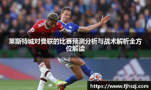 莱斯特城对曼联的比赛预测分析与战术解析全方位解读