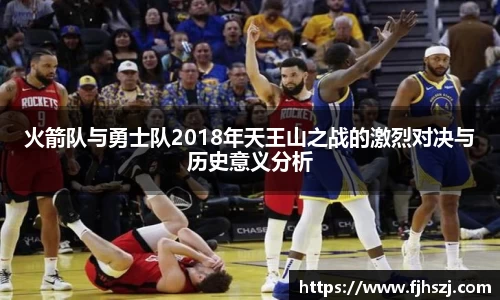 火箭队与勇士队2018年天王山之战的激烈对决与历史意义分析